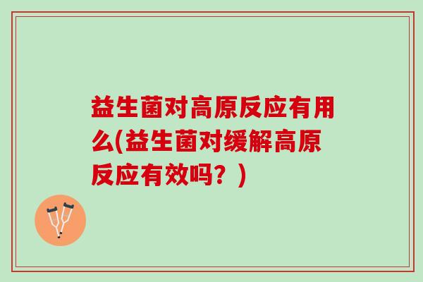益生菌对高原反应有用么(益生菌对缓解高原反应有效吗?) 益生菌对高原反应有用么(益生菌对缓解高原反应有效吗?)