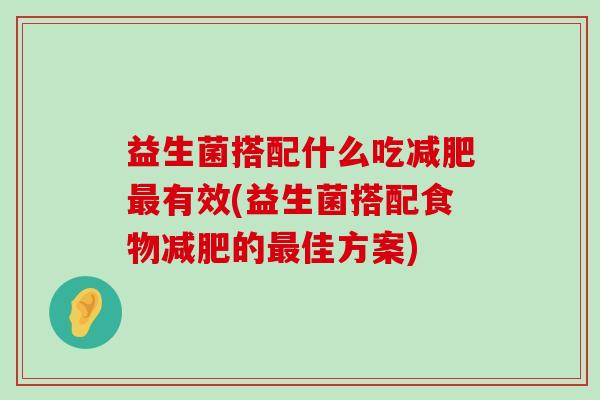 益生菌搭配什么吃减肥最有效(益生菌搭配食物减肥的最佳方案)