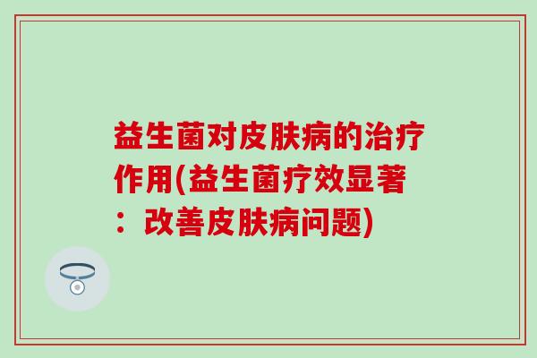 益生菌对皮肤病的治疗作用(益生菌疗效显著：改善皮肤病问题)