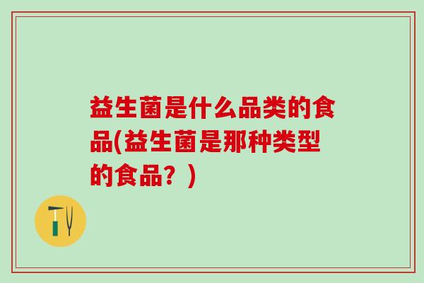 益生菌是什么品类的食品(益生菌是那种类型的食品？)