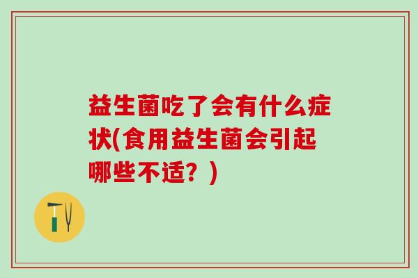 益生菌吃了会有什么症状(食用益生菌会引起哪些不适?) 益生菌吃了会有什么症状(食用益生菌会引起哪些不适?)