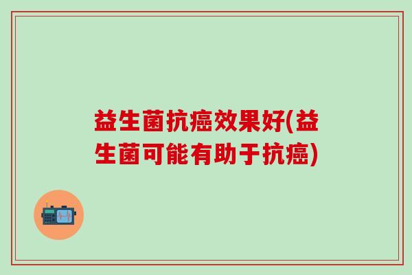 益生菌抗效果好(益生菌可能有助于抗)