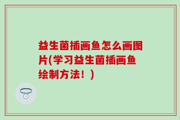 益生菌插画鱼怎么画图片(学习益生菌插画鱼绘制方法！)