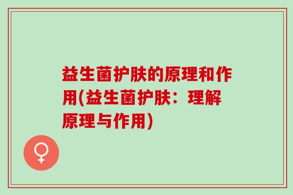 益生菌护肤的原理和作用(益生菌护肤：理解原理与作用)