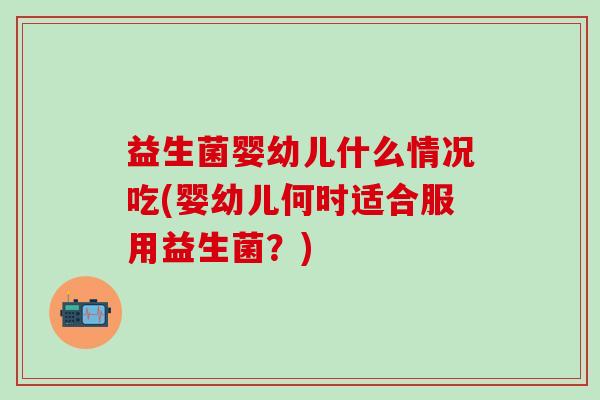 益生菌婴幼儿什么情况吃(婴幼儿何时适合服用益生菌？)