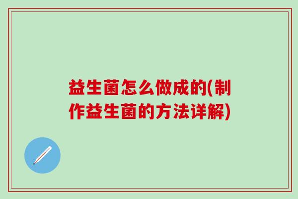 益生菌怎么做成的(制作益生菌的方法详解)