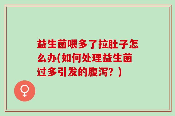 益生菌喂多了拉肚子怎么办(如何处理益生菌过多引发的腹泻？)