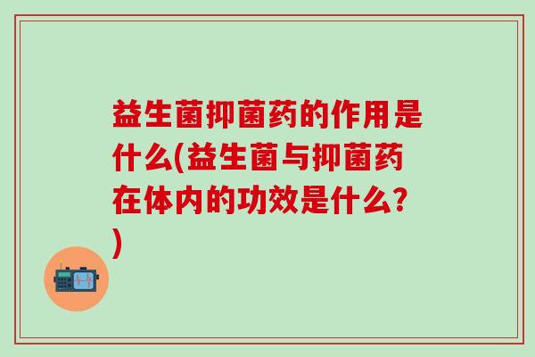 益生菌抑菌药的作用是什么(益生菌与抑菌药在体内的功效是什么?) 益生菌抑菌药的作用是什么(益生菌与抑菌药在体内的功效是什么?)