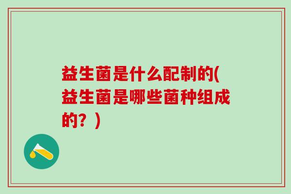益生菌是什么配制的(益生菌是哪些菌种组成的？)