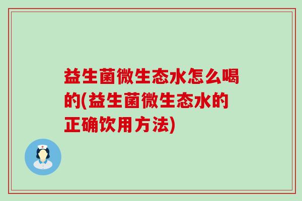 益生菌微生态水怎么喝的(益生菌微生态水的正确饮用方法)