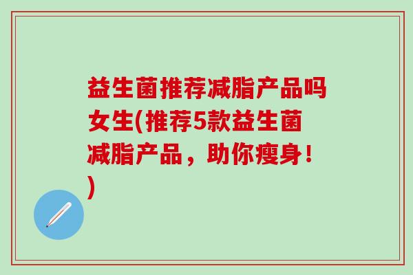 益生菌推荐减脂产品吗女生(推荐5款益生菌减脂产品，助你瘦身！)