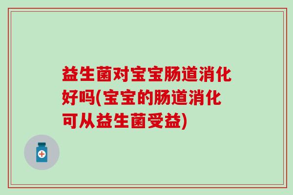 益生菌对宝宝肠道消化好吗(宝宝的肠道消化可从益生菌受益)
