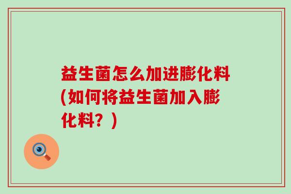 益生菌怎么加进膨化料(如何将益生菌加入膨化料？)