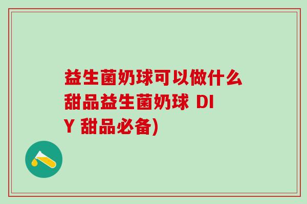 益生菌奶球可以做什么甜品益生菌奶球 DIY 甜品必备)