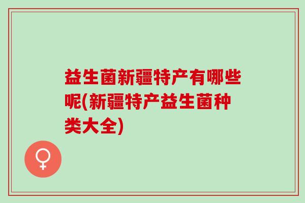 益生菌新疆特产有哪些呢(新疆特产益生菌种类大全)