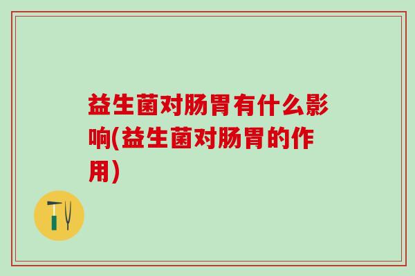 益生菌对肠胃有什么影响(益生菌对肠胃的作用)