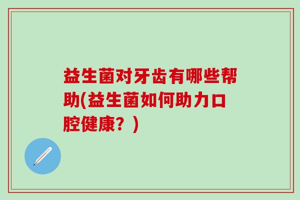 益生菌对牙齿有哪些帮助(益生菌如何助力口腔健康?) 益生菌对牙齿有哪些帮助(益生菌如何助力口腔健康?)