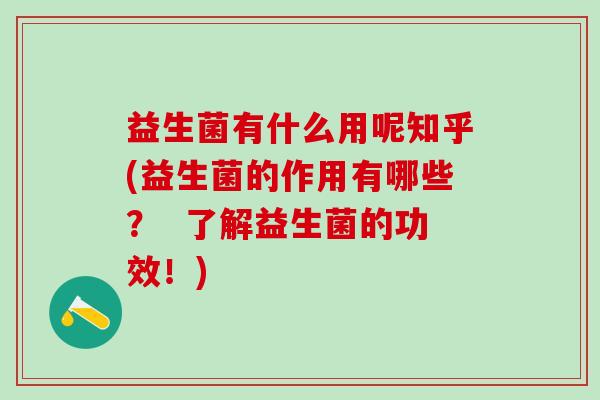 益生菌有什么用呢知乎(益生菌的作用有哪些? 了解益生菌的功效!) 益生菌有什么用呢知乎(益生菌的作用有哪些? 了解益生菌的功效!)