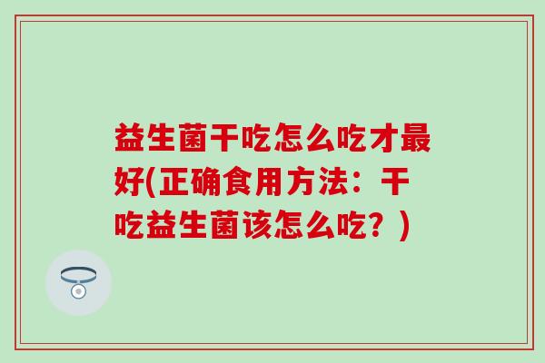 益生菌干吃怎么吃才最好(正确食用方法：干吃益生菌该怎么吃？)