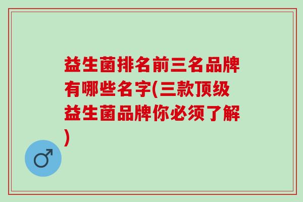益生菌排名前三名品牌有哪些名字(三款顶级益生菌品牌你必须了解)