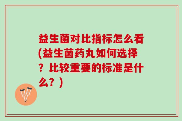 益生菌对比指标怎么看(益生菌药丸如何选择？比较重要的标准是什么？)