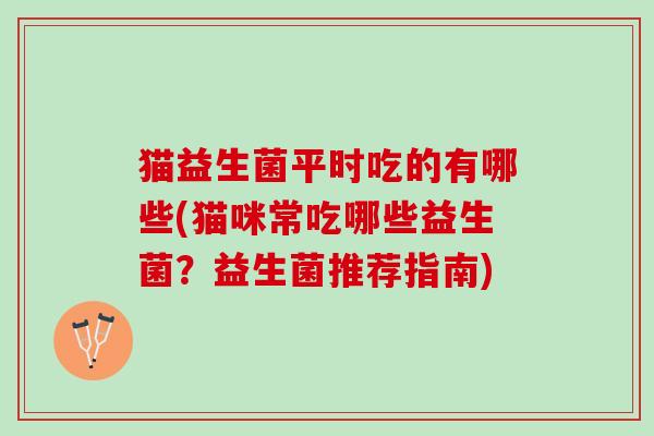 猫益生菌平时吃的有哪些(猫咪常吃哪些益生菌？益生菌推荐指南)