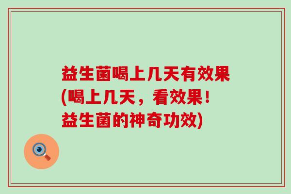 益生菌喝上几天有效果(喝上几天，看效果！益生菌的神奇功效)