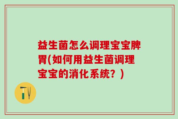 益生菌怎么调理宝宝脾胃(如何用益生菌调理宝宝的消化系统？)