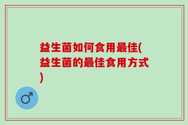 益生菌如何食用最佳(益生菌的最佳食用方式)