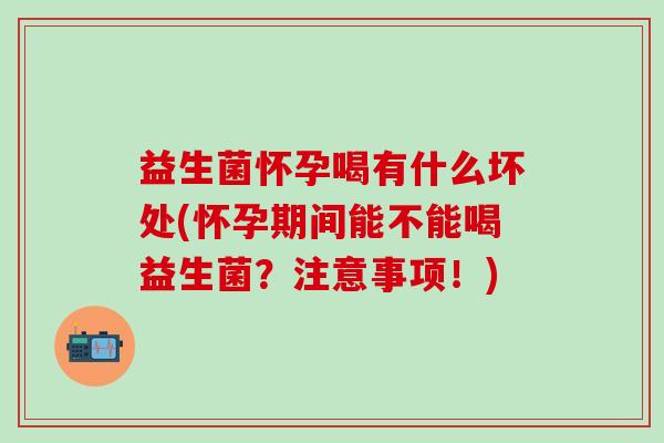 益生菌怀孕喝有什么坏处(怀孕期间能不能喝益生菌？注意事项！)
