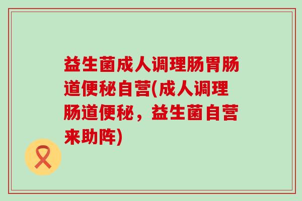 益生菌成人调理肠胃肠道便秘自营(成人调理肠道便秘，益生菌自营来助阵)