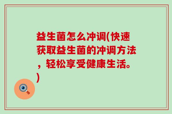 益生菌怎么冲调(快速获取益生菌的冲调方法，轻松享受健康生活。)
