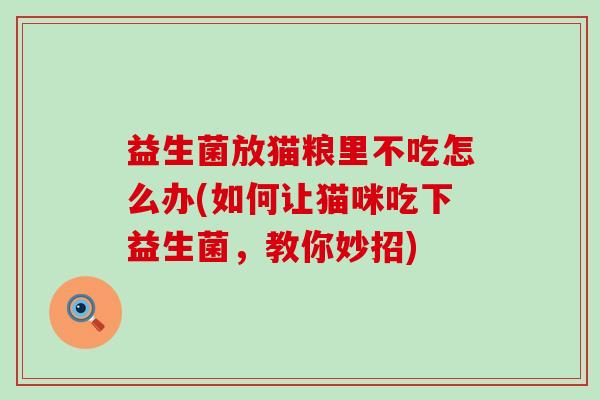 益生菌放猫粮里不吃怎么办(如何让猫咪吃下益生菌，教你妙招)
