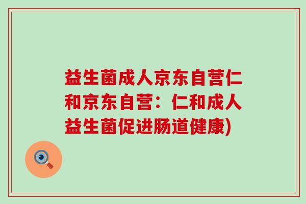 益生菌成人京东自营仁和京东自营：仁和成人益生菌促进肠道健康)