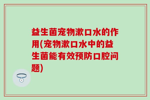 益生菌宠物漱口水的作用(宠物漱口水中的益生菌能有效预防口腔问题)