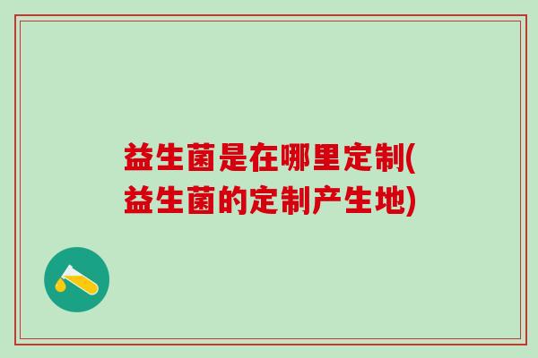 益生菌是在哪里定制(益生菌的定制产生地)