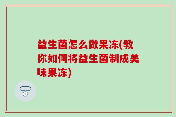 益生菌怎么做果冻(教你如何将益生菌制成美味果冻)
