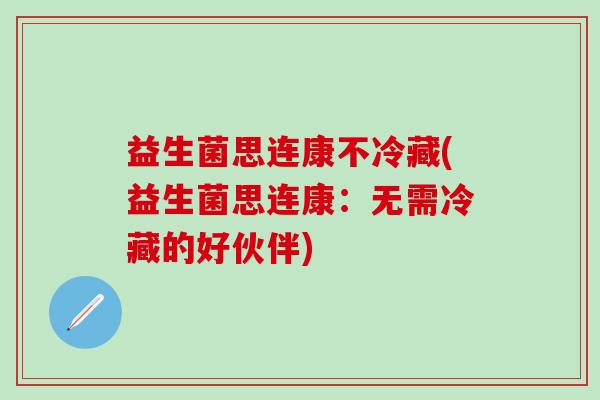 益生菌思连康不冷藏(益生菌思连康：无需冷藏的好伙伴)