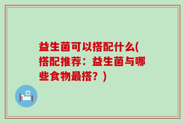 益生菌可以搭配什么(搭配推荐：益生菌与哪些食物最搭？)