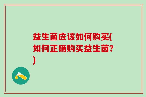 益生菌应该如何购买(如何正确购买益生菌？)