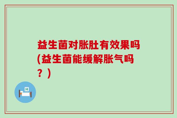 益生菌对胀肚有效果吗(益生菌能缓解吗？)