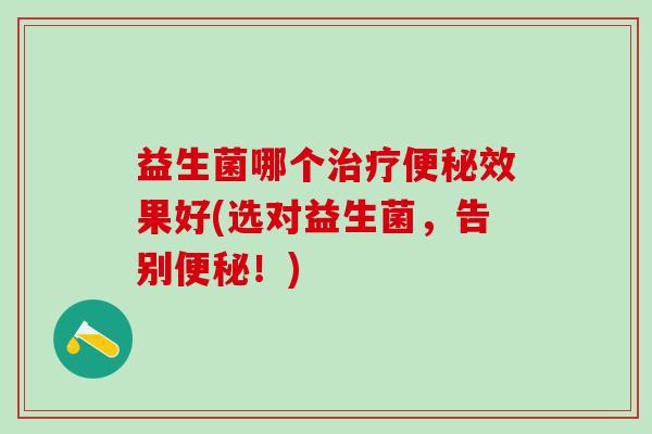 益生菌哪个治疗便秘效果好(选对益生菌，告别便秘！)