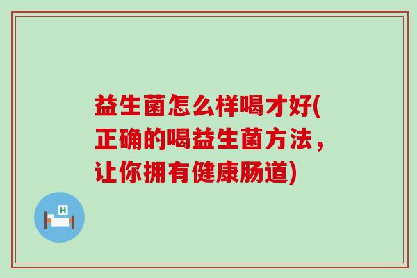益生菌怎么样喝才好(正确的喝益生菌方法，让你拥有健康肠道)