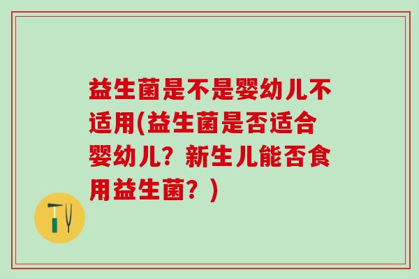 益生菌是不是婴幼儿不适用(益生菌是否适合婴幼儿？新生儿能否食用益生菌？)