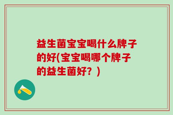 益生菌宝宝喝什么牌子的好(宝宝喝哪个牌子的益生菌好？)