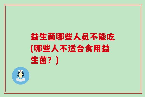 益生菌哪些人员不能吃(哪些人不适合食用益生菌？)