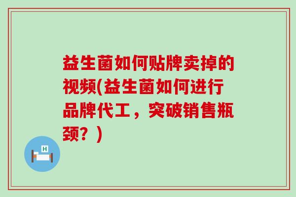 益生菌如何贴牌卖掉的视频(益生菌如何进行品牌代工，突破销售瓶颈？)
