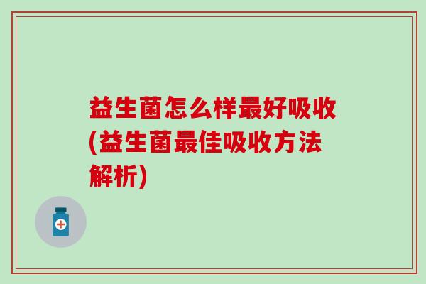 益生菌怎么样最好吸收(益生菌最佳吸收方法解析)