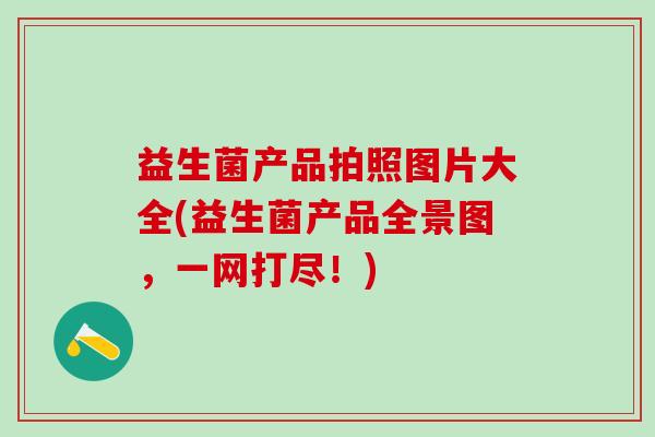 益生菌产品拍照图片大全(益生菌产品全景图，一网打尽！)
