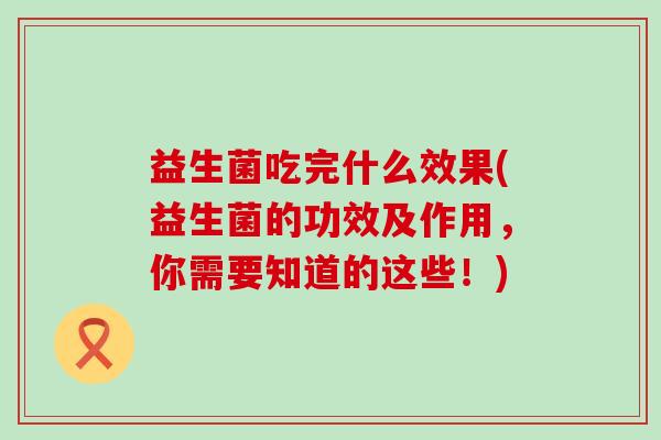 益生菌吃完什么效果(益生菌的功效及作用，你需要知道的这些！)